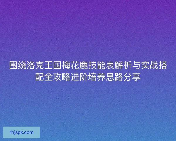 围绕洛克王国梅花鹿技能表解析与实战搭配全攻略进阶培养思路分享