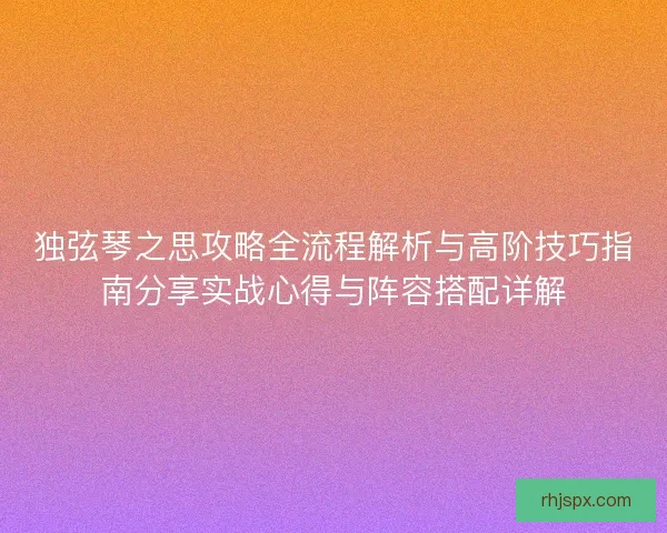 独弦琴之思攻略全流程解析与高阶技巧指南分享实战心得与阵容搭配详解