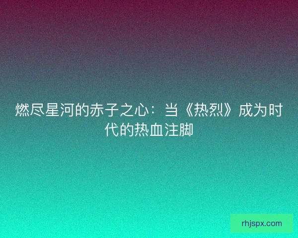 燃尽星河的赤子之心：当《热烈》成为时代的热血注脚